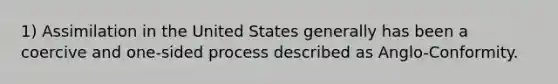 1) Assimilation in the United States generally has been a coercive and one-sided process described as Anglo-Conformity.