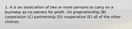 1. A is an association of two or more persons to carry on a business as co-owners for profit. (A) proprietorship (B) corporation (C) partnership (D) cooperative (E) all of the other choices