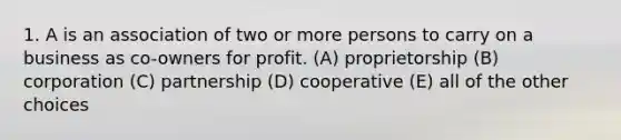 1. A is an association of two or more persons to carry on a business as co-owners for profit. (A) proprietorship (B) corporation (C) partnership (D) cooperative (E) all of the other choices