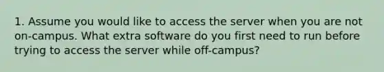 1. Assume you would like to access the server when you are not on-campus. What extra software do you first need to run before trying to access the server while off-campus?