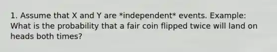 1. Assume that X and Y are *independent* events. Example: What is the probability that a fair coin flipped twice will land on heads both times?