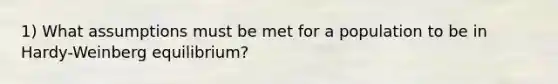 1) What assumptions must be met for a population to be in Hardy-Weinberg equilibrium?