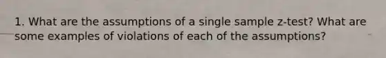 1. What are the assumptions of a single sample z-test? What are some examples of violations of each of the assumptions?