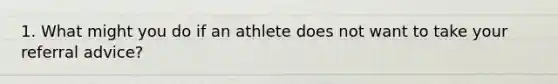 1. What might you do if an athlete does not want to take your referral advice?