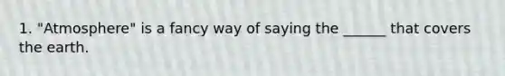 1. "Atmosphere" is a fancy way of saying the ______ that covers the earth.