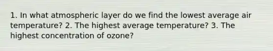 1. In what atmospheric layer do we find the lowest average air temperature? 2. The highest average temperature? 3. The highest concentration of ozone?