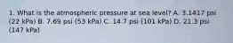 1. What is the atmospheric pressure at sea level? A. 3.1417 psi (22 kPa) B. 7.69 psi (53 kPa) C. 14.7 psi (101 kPa) D. 21.3 psi (147 kPa)