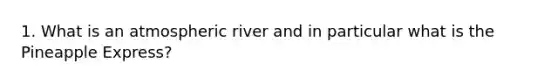 1. What is an atmospheric river and in particular what is the Pineapple Express?