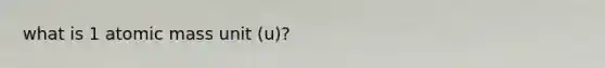 what is 1 atomic mass unit (u)?