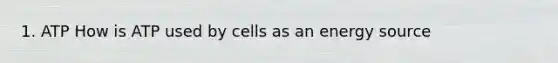 1. ATP How is ATP used by cells as an energy source