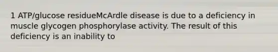 1 ATP/glucose residueMcArdle disease is due to a deficiency in muscle glycogen phosphorylase activity. The result of this deficiency is an inability to