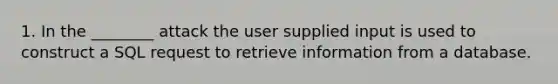 1. In the ________ attack the user supplied input is used to construct a SQL request to retrieve information from a database.