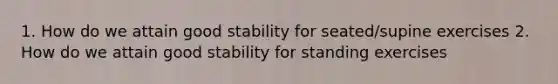 1. How do we attain good stability for seated/supine exercises 2. How do we attain good stability for standing exercises