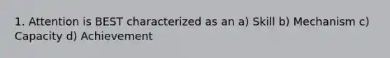 1. Attention is BEST characterized as an a) Skill b) Mechanism c) Capacity d) Achievement