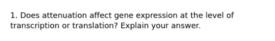 1. Does attenuation affect gene expression at the level of transcription or translation? Explain your answer.