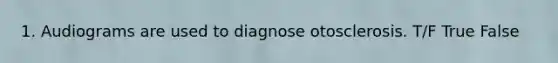 1. Audiograms are used to diagnose otosclerosis. T/F True False