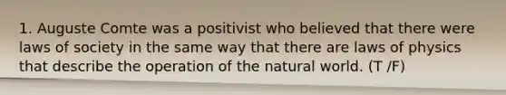 1. Auguste Comte was a positivist who believed that there were laws of society in the same way that there are laws of physics that describe the operation of the natural world. (T /F)