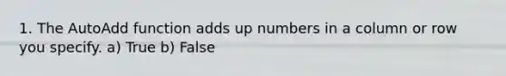 1. The AutoAdd function adds up numbers in a column or row you specify. a) True b) False