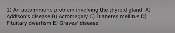 1) An autoimmune problem involving the thyroid gland. A) Addison's disease B) Acromegaly C) Diabetes mellitus D) Pituitary dwarfism E) Graves' disease