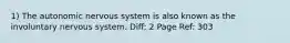 1) The autonomic nervous system is also known as the involuntary nervous system. Diff: 2 Page Ref: 303