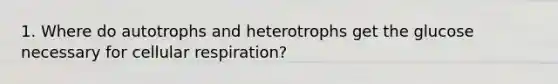 1. Where do autotrophs and heterotrophs get the glucose necessary for cellular respiration?