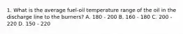 1. What is the average fuel-oil temperature range of the oil in the discharge line to the burners? A. 180 - 200 B. 160 - 180 C. 200 - 220 D. 150 - 220