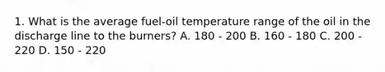 1. What is the average fuel-oil temperature range of the oil in the discharge line to the burners? A. 180 - 200 B. 160 - 180 C. 200 - 220 D. 150 - 220