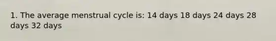 1. The average menstrual cycle is: 14 days 18 days 24 days 28 days 32 days