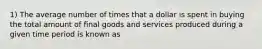 1) The average number of times that a dollar is spent in buying the total amount of final goods and services produced during a given time period is known as