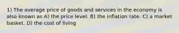 1) The average price of goods and services in the economy is also known as A) the price level. B) the inflation rate. C) a market basket. D) the cost of living