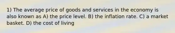 1) The average price of goods and services in the economy is also known as A) the price level. B) the inflation rate. C) a market basket. D) the cost of living