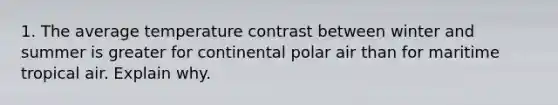 1. The average temperature contrast between winter and summer is greater for continental polar air than for maritime tropical air. Explain why.