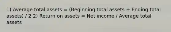 1) Average total assets = (Beginning total assets + Ending total assets) / 2 2) Return on assets = Net income / Average total assets