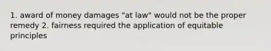 1. award of money damages "at law" would not be the proper remedy 2. fairness required the application of equitable principles