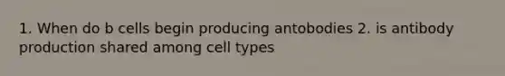 1. When do b cells begin producing antobodies 2. is antibody production shared among cell types