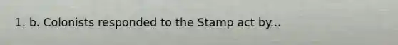 1. b. Colonists responded to the Stamp act by...