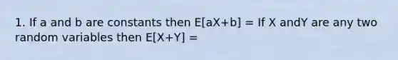 1. If a and b are constants then E[aX+b] = If X andY are any two random variables then E[X+Y] =