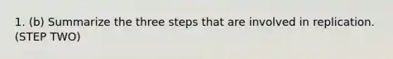 1. (b) Summarize the three steps that are involved in replication. (STEP TWO)