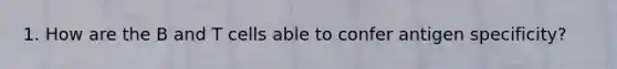 1. How are the B and T cells able to confer antigen specificity?