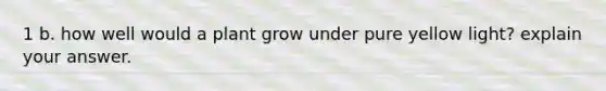 1 b. how well would a plant grow under pure yellow light? explain your answer.