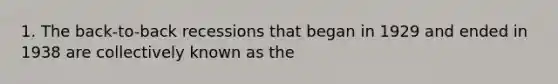 1. The back-to-back recessions that began in 1929 and ended in 1938 are collectively known as the