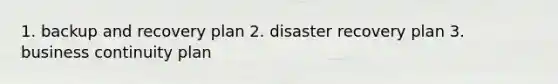 1. backup and recovery plan 2. disaster recovery plan 3. business continuity plan