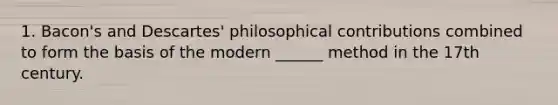 1. Bacon's and Descartes' philosophical contributions combined to form the basis of the modern ______ method in the 17th century.