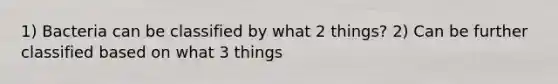 1) Bacteria can be classified by what 2 things? 2) Can be further classified based on what 3 things