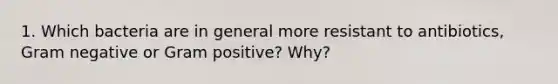 1. Which bacteria are in general more resistant to antibiotics, Gram negative or Gram positive? Why?