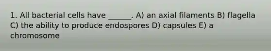 1. All bacterial cells have ______. A) an axial filaments B) flagella C) the ability to produce endospores D) capsules E) a chromosome