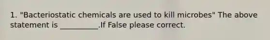 1. "Bacteriostatic chemicals are used to kill microbes" The above statement is __________.If False please correct.