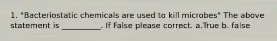 1. "Bacteriostatic chemicals are used to kill microbes" The above statement is __________. If False please correct. a.True b. false