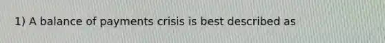 1) A balance of payments crisis is best described as
