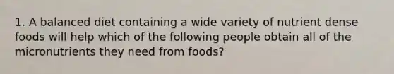 1. A balanced diet containing a wide variety of nutrient dense foods will help which of the following people obtain all of the micronutrients they need from foods?